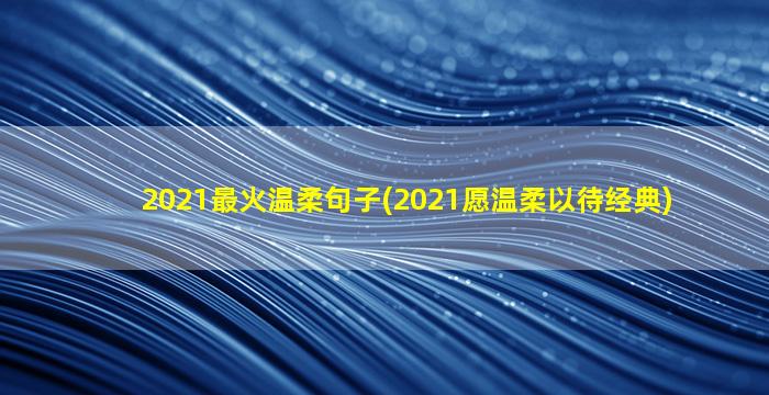2021最火温柔句子(2021愿温柔以待经典)